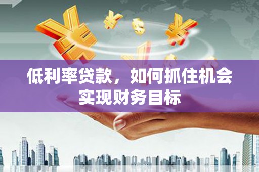 永泰低利率贷款，如何抓住机会实现财务目标