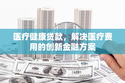 永泰医疗健康贷款，解决医疗费用的创新金融方案