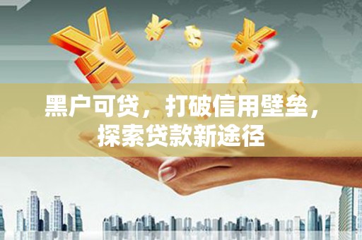 永泰黑户可贷，打破信用壁垒，探索贷款新途径