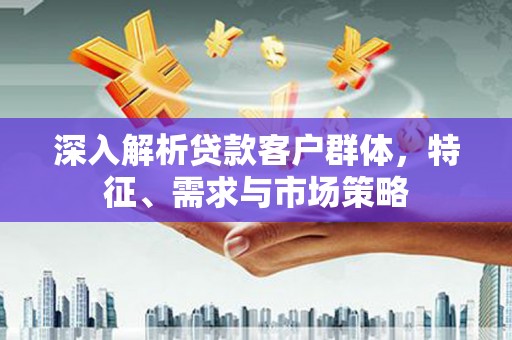 永泰深入解析贷款客户群体，特征、需求与市场策略