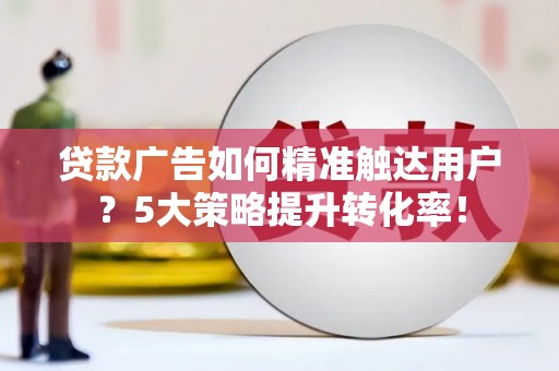 永泰贷款广告如何精准触达用户？5大策略提升转化率！