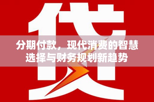 永泰分期付款，现代消费的智慧选择与财务规划新趋势