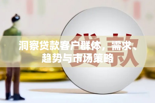 永泰洞察贷款客户群体，需求、趋势与市场策略