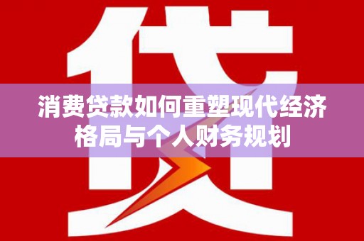 永泰消费贷款如何重塑现代经济格局与个人财务规划