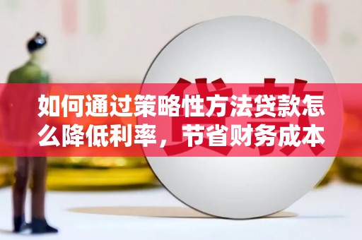 永泰如何通过策略性方法贷款怎么降低利率，节省财务成本