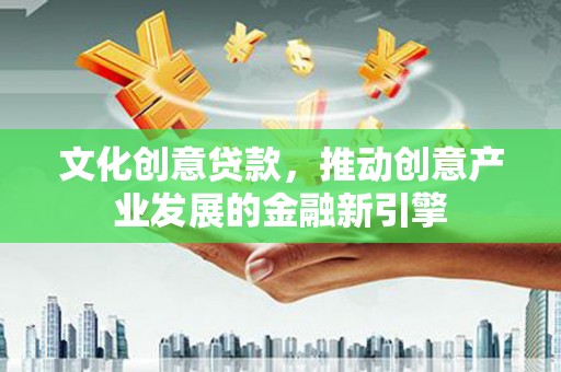 永泰文化创意贷款，推动创意产业发展的金融新引擎