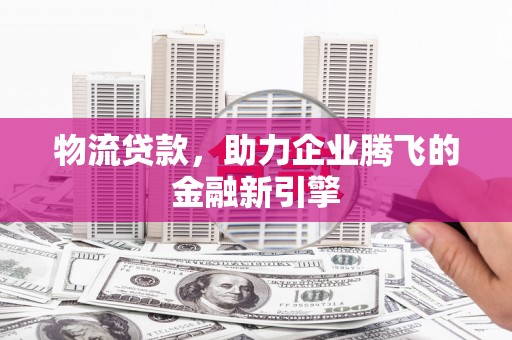 永泰物流贷款，助力企业腾飞的金融新引擎