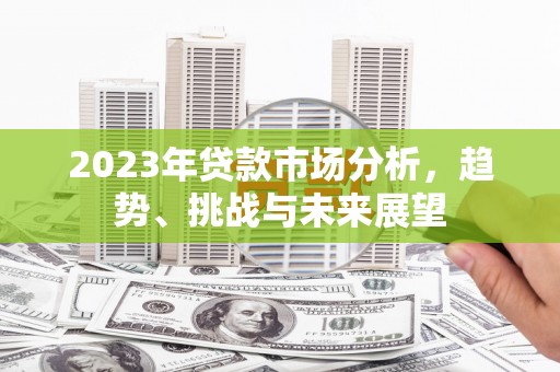 永泰2023年贷款市场分析，趋势、挑战与未来展望
