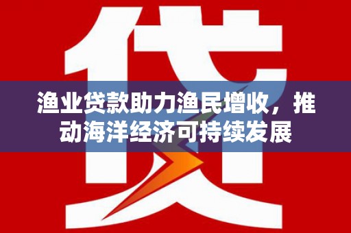 永泰渔业贷款助力渔民增收，推动海洋经济可持续发展