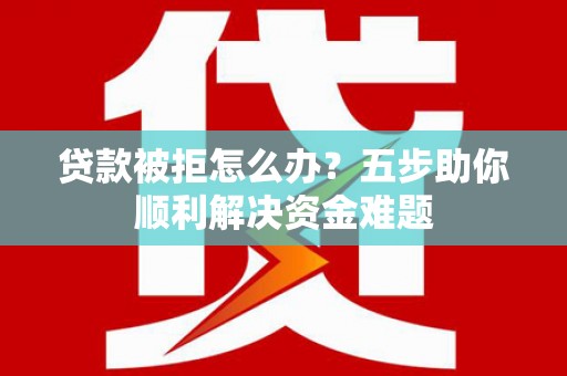 永泰贷款被拒怎么办？五步助你顺利解决资金难题