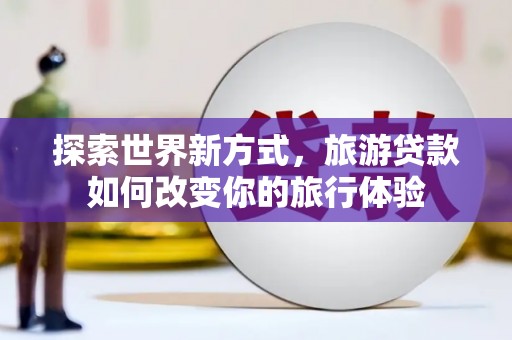 永泰探索世界新方式，旅游贷款如何改变你的旅行体验