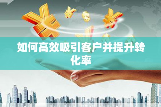 永泰如何高效吸引客户并提升转化率