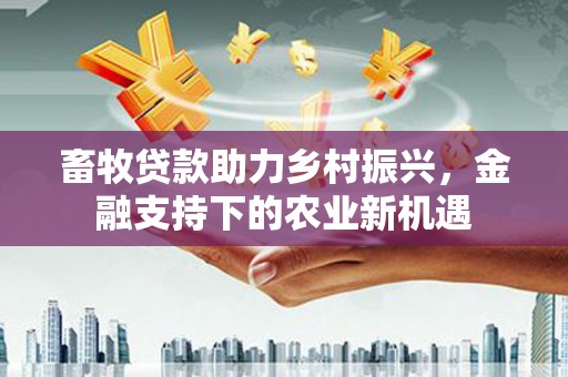 永泰畜牧贷款助力乡村振兴，金融支持下的农业新机遇