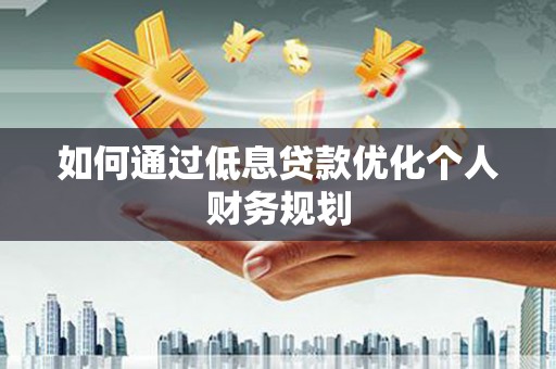 永泰如何通过低息贷款优化个人财务规划