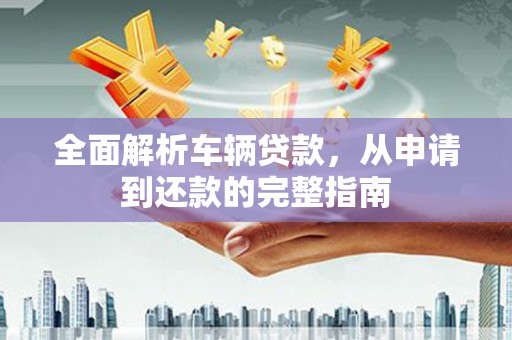永泰全面解析车辆贷款，从申请到还款的完整指南