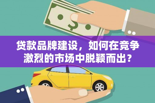 永泰贷款品牌建设，如何在竞争激烈的市场中脱颖而出？