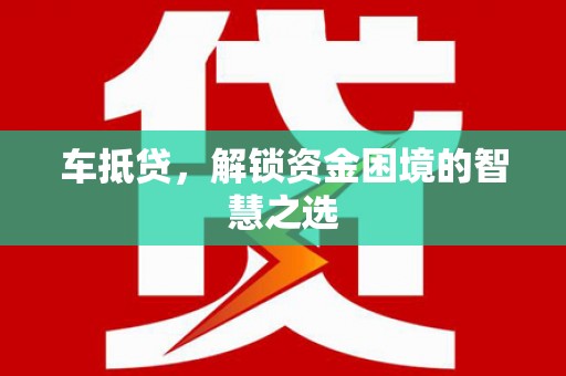 永泰车抵贷，解锁资金困境的智慧之选