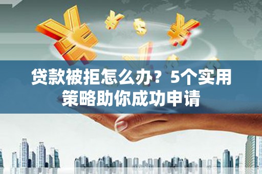 永泰贷款被拒怎么办？5个实用策略助你成功申请