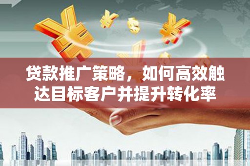 永泰贷款推广策略，如何高效触达目标客户并提升转化率