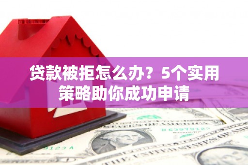 永泰贷款被拒怎么办？5个实用策略助你成功申请