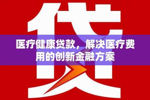 永泰医疗健康贷款，解决医疗费用的创新金融方案