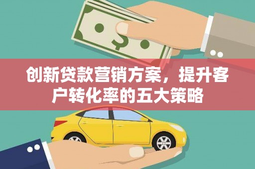 永泰创新贷款营销方案，提升客户转化率的五大策略