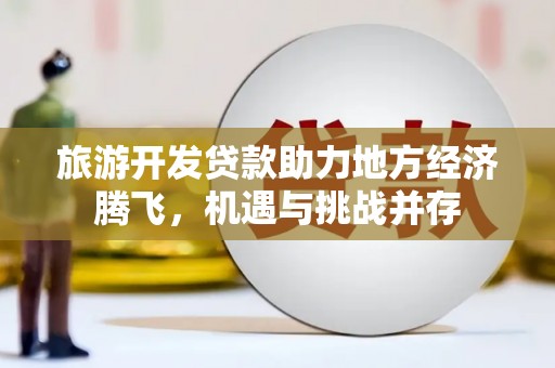 永泰旅游开发贷款助力地方经济腾飞，机遇与挑战并存