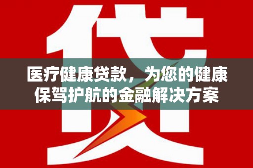 永泰医疗健康贷款，为您的健康保驾护航的金融解决方案