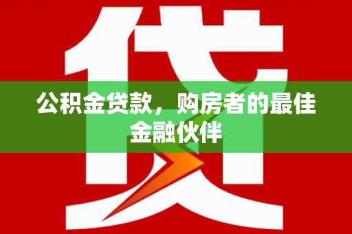 永泰公积金贷款，购房者的最佳金融伙伴