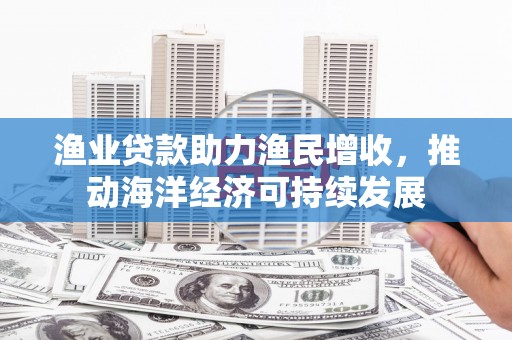 永泰渔业贷款助力渔民增收，推动海洋经济可持续发展