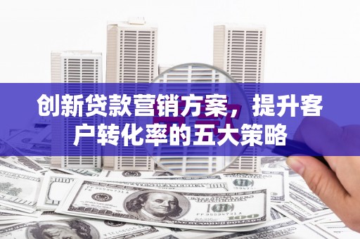 永泰创新贷款营销方案，提升客户转化率的五大策略