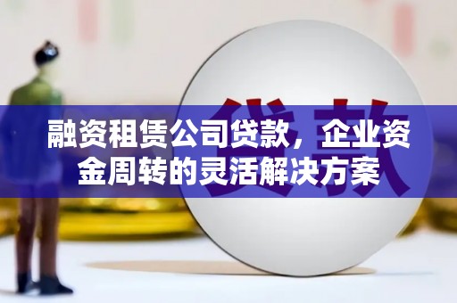 永泰融资租赁公司贷款，企业资金周转的灵活解决方案