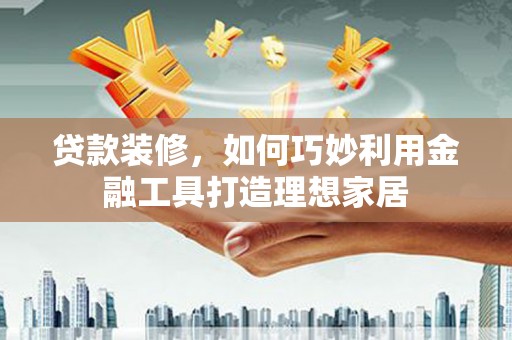 永泰贷款装修，如何巧妙利用金融工具打造理想家居