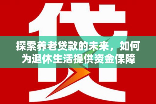 永泰探索养老贷款的未来，如何为退休生活提供资金保障
