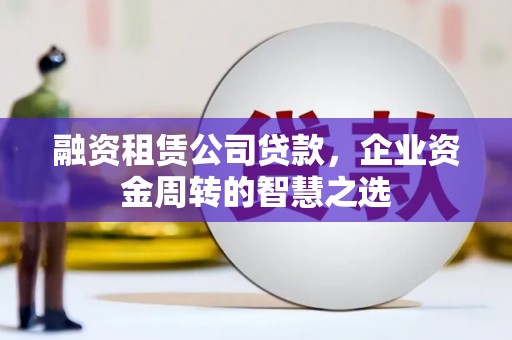 永泰融资租赁公司贷款，企业资金周转的智慧之选