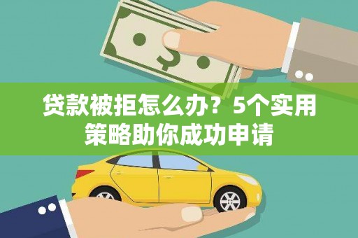 永泰贷款被拒怎么办？5个实用策略助你成功申请