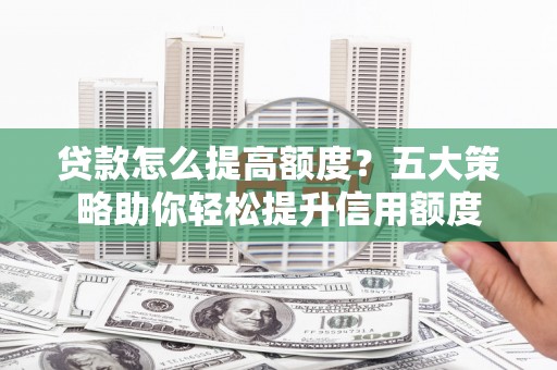 永泰贷款怎么提高额度？五大策略助你轻松提升信用额度