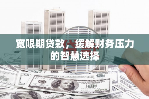 永泰宽限期贷款，缓解财务压力的智慧选择
