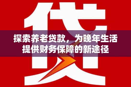 永泰探索养老贷款，为晚年生活提供财务保障的新途径