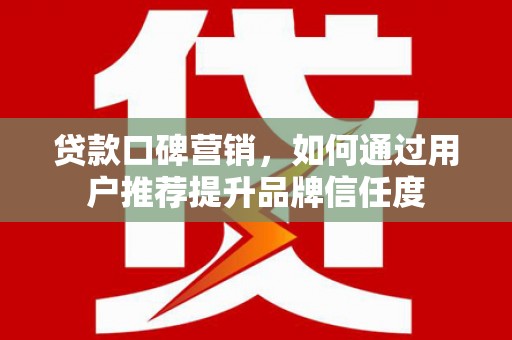 永泰贷款口碑营销，如何通过用户推荐提升品牌信任度