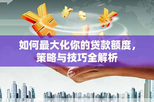 永泰如何最大化你的贷款额度，策略与技巧全解析