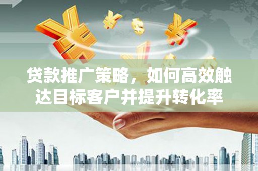 永泰贷款推广策略，如何高效触达目标客户并提升转化率