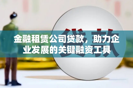 永泰金融租赁公司贷款，助力企业发展的关键融资工具