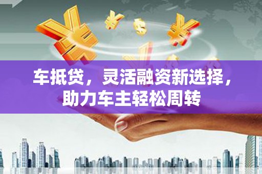 永泰车抵贷，灵活融资新选择，助力车主轻松周转