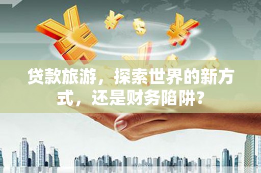 永泰贷款旅游，探索世界的新方式，还是财务陷阱？