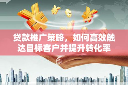 永泰贷款推广策略，如何高效触达目标客户并提升转化率