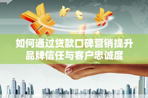 永泰如何通过贷款口碑营销提升品牌信任与客户忠诚度