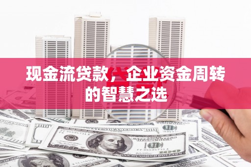 永泰现金流贷款，企业资金周转的智慧之选