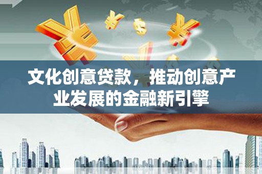 永泰文化创意贷款，推动创意产业发展的金融新引擎