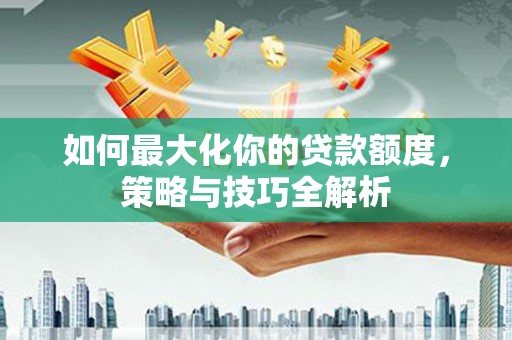 永泰如何最大化你的贷款额度，策略与技巧全解析